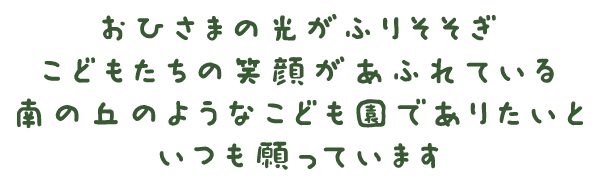 おひさまの光がふりそそぎ、こどもたちの笑顔があふれている南の丘のようなこども園でありたいといつも願っています